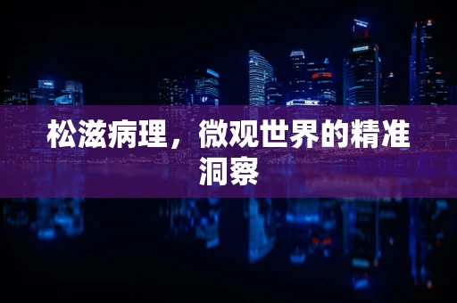 松滋病理，微观世界的精准洞察