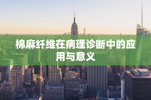 棉麻纤维在病理诊断中的应用与意义