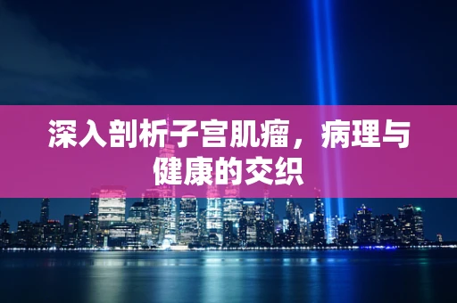 深入剖析子宫肌瘤，病理与健康的交织