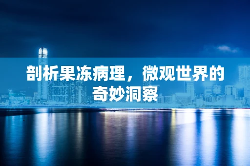 剖析果冻病理，微观世界的奇妙洞察