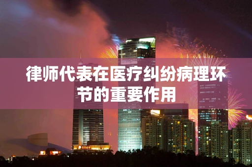 律师代表在医疗纠纷病理环节的重要作用