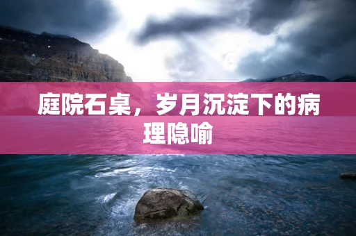 庭院石桌，岁月沉淀下的病理隐喻