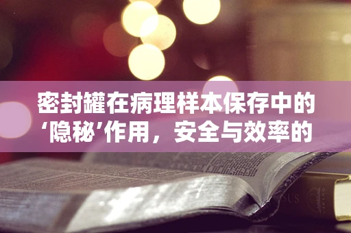 密封罐在病理样本保存中的‘隐秘’作用，安全与效率的平衡？