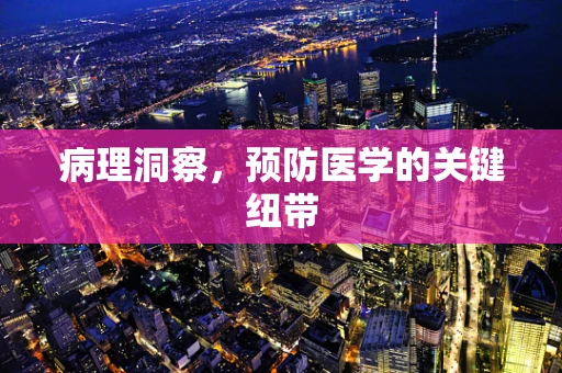 病理洞察，预防医学的关键纽带