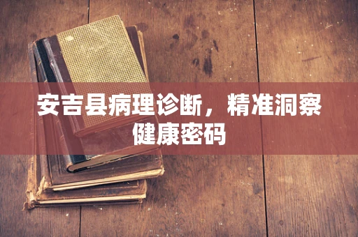 安吉县病理诊断，精准洞察健康密码