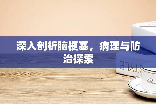 深入剖析脑梗塞，病理与防治探索
