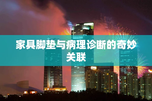家具脚垫与病理诊断的奇妙关联