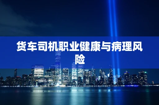 货车司机职业健康与病理风险