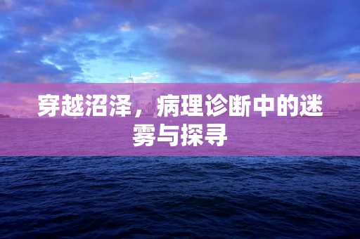 穿越沼泽，病理诊断中的迷雾与探寻