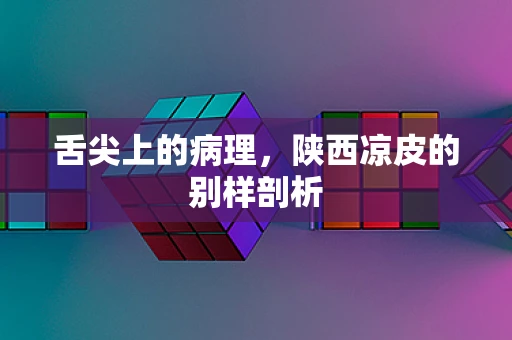 舌尖上的病理，陕西凉皮的别样剖析