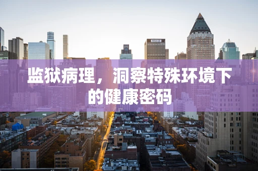 监狱病理，洞察特殊环境下的健康密码