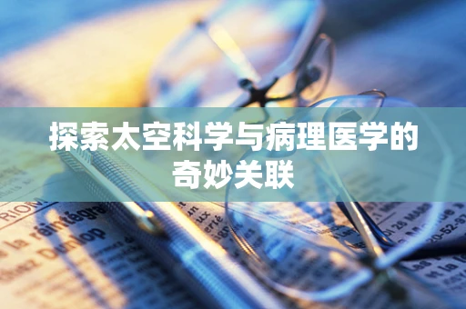 探索太空科学与病理医学的奇妙关联