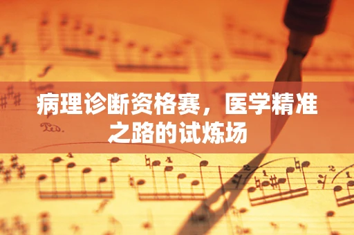 病理诊断资格赛，医学精准之路的试炼场