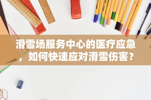 滑雪场服务中心的医疗应急，如何快速应对滑雪伤害？