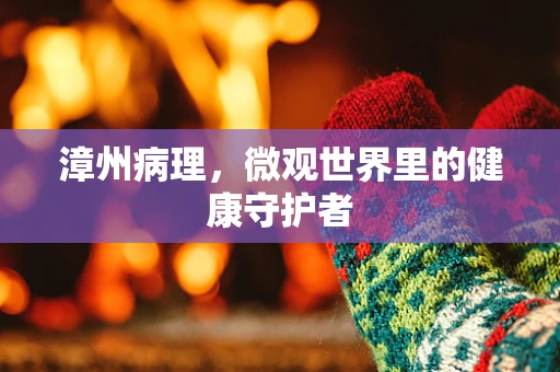 漳州病理，微观世界里的健康守护者
