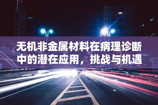 无机非金属材料在病理诊断中的潜在应用，挑战与机遇并存？