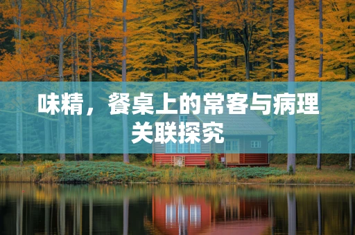 味精，餐桌上的常客与病理关联探究