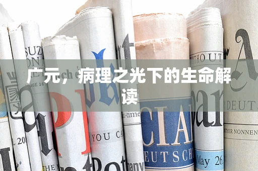 广元，病理之光下的生命解读