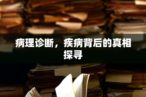 病理诊断，疾病背后的真相探寻