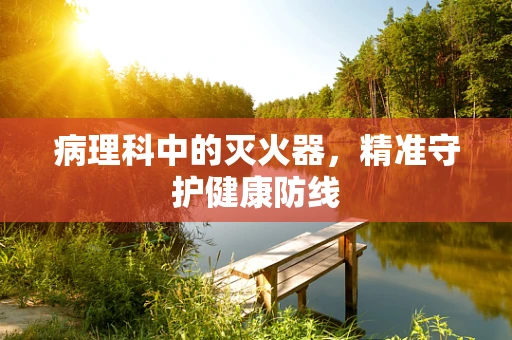 病理科中的灭火器，精准守护健康防线
