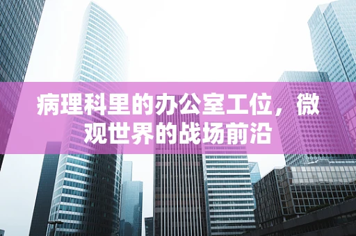 病理科里的办公室工位，微观世界的战场前沿