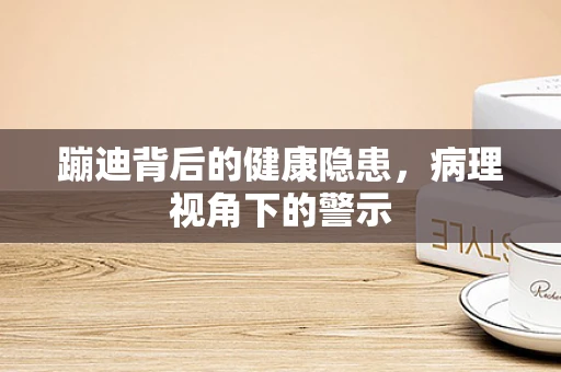 蹦迪背后的健康隐患，病理视角下的警示