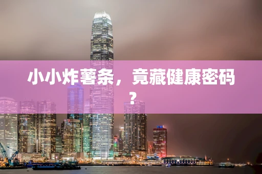 小小炸薯条，竟藏健康密码？