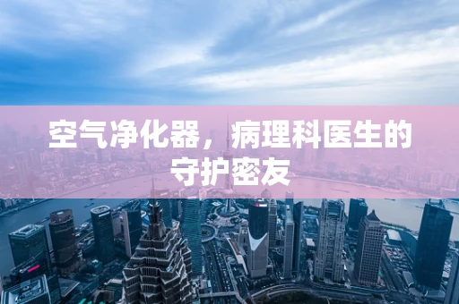 空气净化器，病理科医生的守护密友