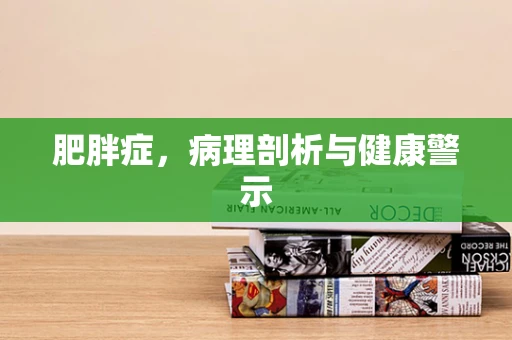 肥胖症，病理剖析与健康警示