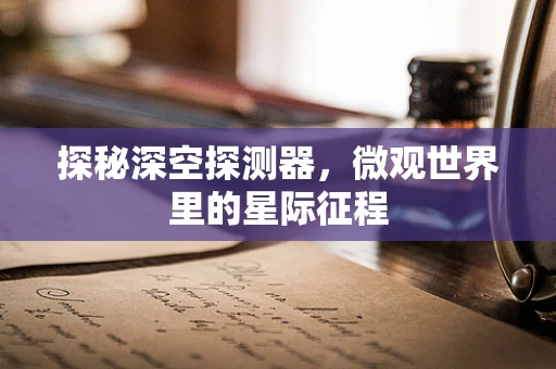 探秘深空探测器，微观世界里的星际征程