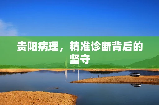贵阳病理，精准诊断背后的坚守