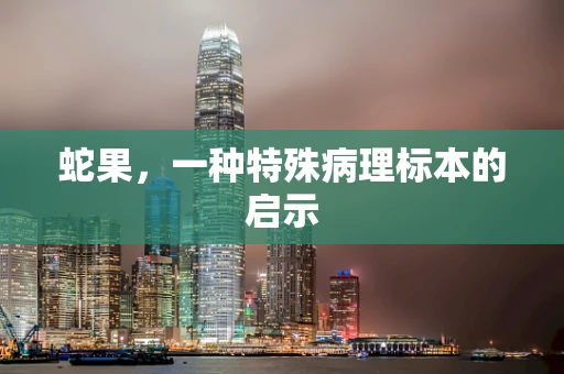 蛇果，一种特殊病理标本的启示