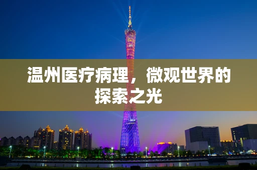 温州医疗病理，微观世界的探索之光