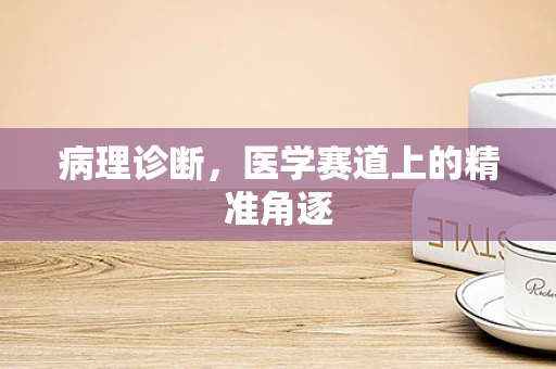 病理诊断，医学赛道上的精准角逐
