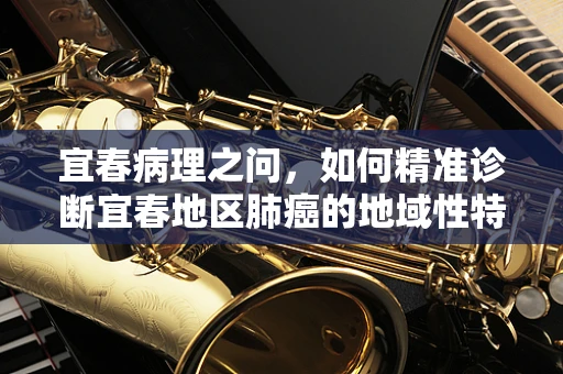 宜春病理之问，如何精准诊断宜春地区肺癌的地域性特征？