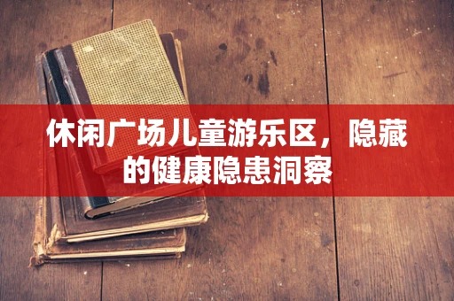 休闲广场儿童游乐区，隐藏的健康隐患洞察
