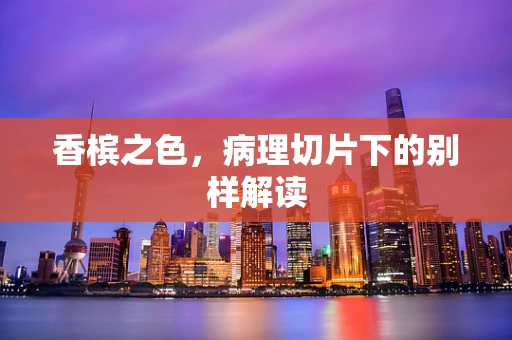 香槟之色，病理切片下的别样解读