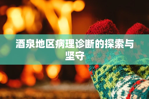 酒泉地区病理诊断的探索与坚守