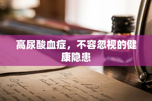 高尿酸血症，不容忽视的健康隐患