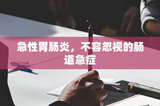 急性胃肠炎，不容忽视的肠道急症