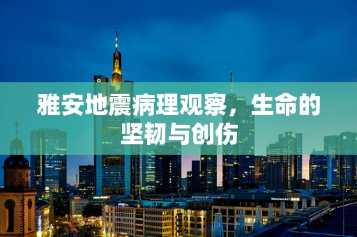 雅安地震病理观察，生命的坚韧与创伤