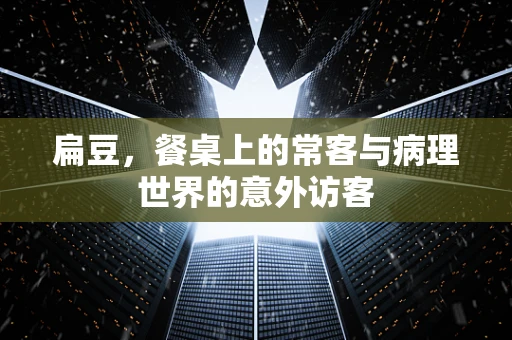 扁豆，餐桌上的常客与病理世界的意外访客